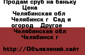 Продам сруб на баньку › Цена ­ 55 000 - Челябинская обл., Челябинск г. Сад и огород » Другое   . Челябинская обл.,Челябинск г.